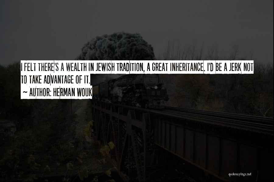 Herman Wouk Quotes: I Felt There's A Wealth In Jewish Tradition, A Great Inheritance. I'd Be A Jerk Not To Take Advantage Of