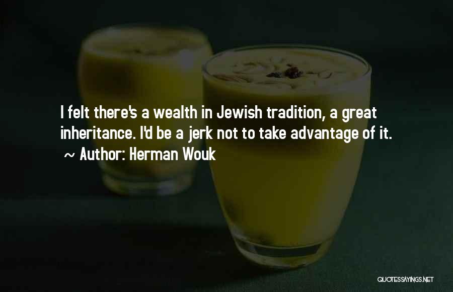 Herman Wouk Quotes: I Felt There's A Wealth In Jewish Tradition, A Great Inheritance. I'd Be A Jerk Not To Take Advantage Of