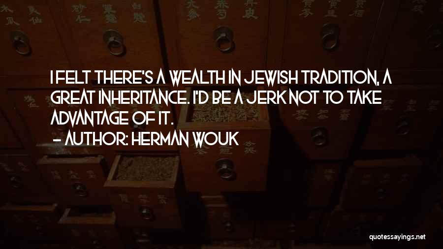 Herman Wouk Quotes: I Felt There's A Wealth In Jewish Tradition, A Great Inheritance. I'd Be A Jerk Not To Take Advantage Of