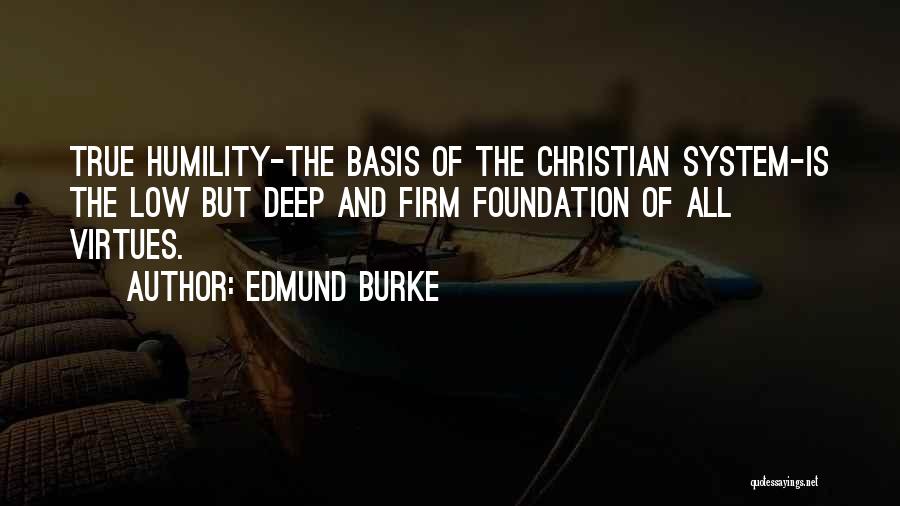 Edmund Burke Quotes: True Humility-the Basis Of The Christian System-is The Low But Deep And Firm Foundation Of All Virtues.