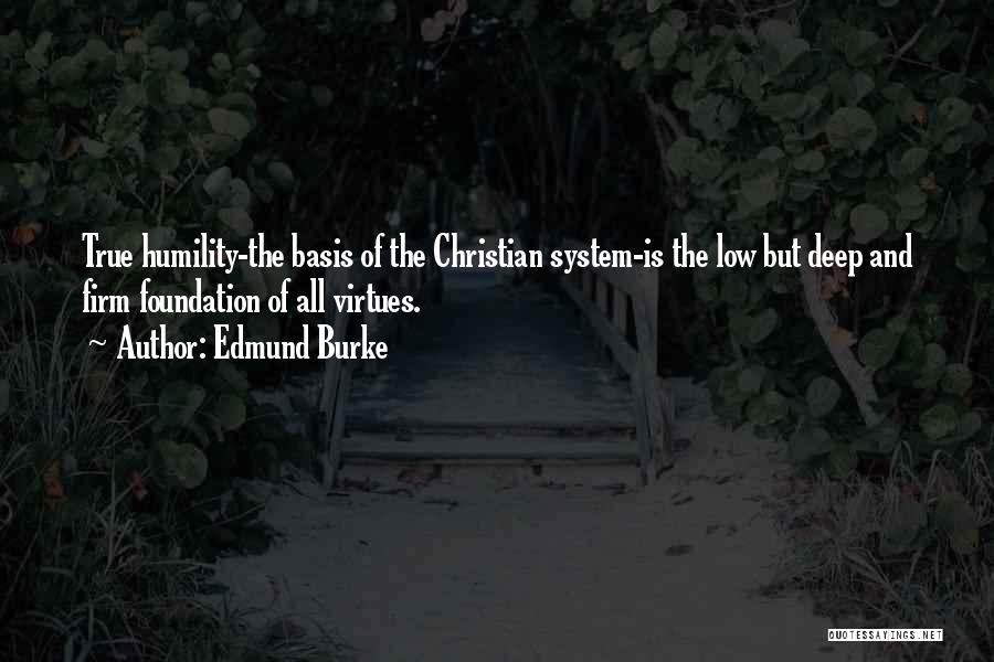 Edmund Burke Quotes: True Humility-the Basis Of The Christian System-is The Low But Deep And Firm Foundation Of All Virtues.