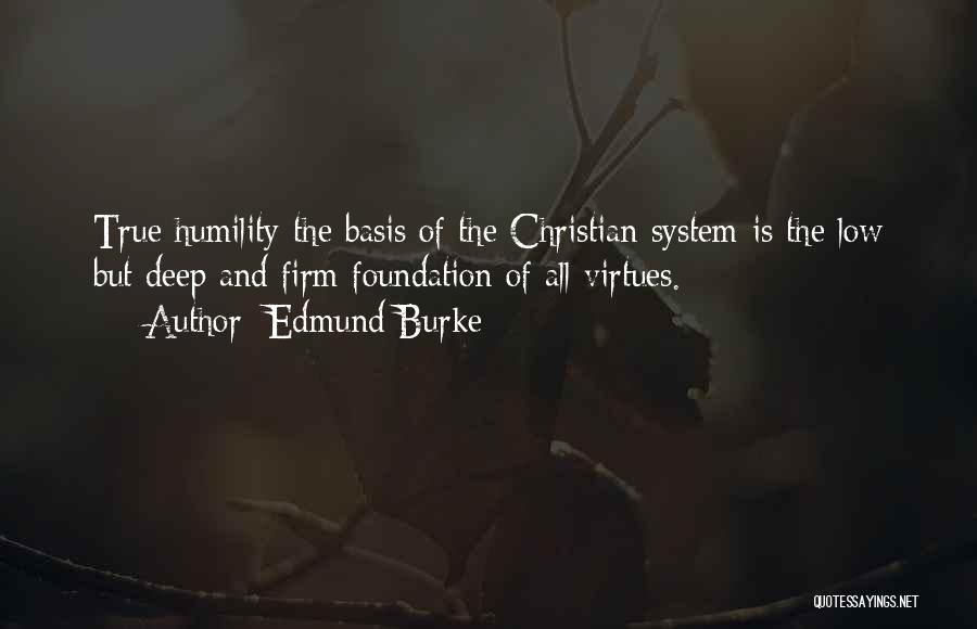 Edmund Burke Quotes: True Humility-the Basis Of The Christian System-is The Low But Deep And Firm Foundation Of All Virtues.