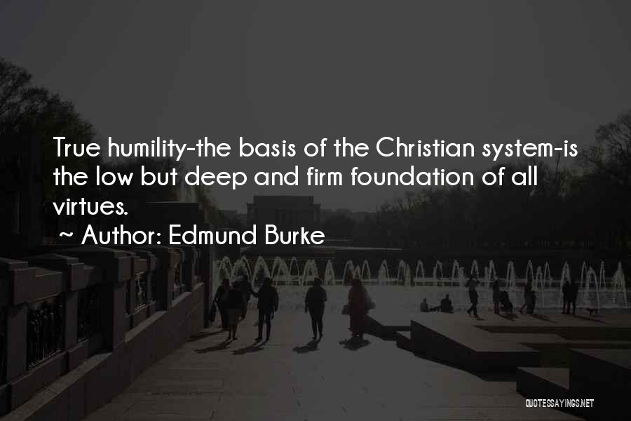 Edmund Burke Quotes: True Humility-the Basis Of The Christian System-is The Low But Deep And Firm Foundation Of All Virtues.