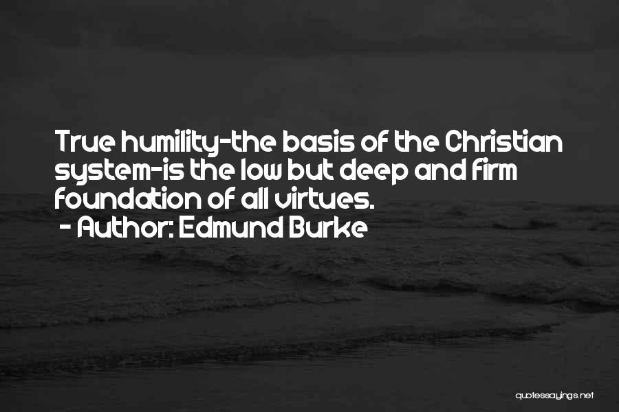 Edmund Burke Quotes: True Humility-the Basis Of The Christian System-is The Low But Deep And Firm Foundation Of All Virtues.