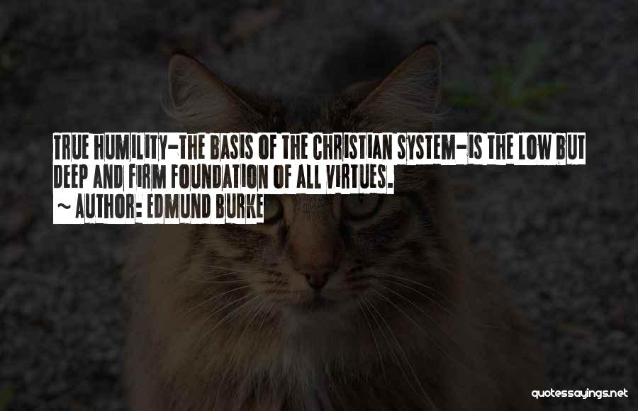 Edmund Burke Quotes: True Humility-the Basis Of The Christian System-is The Low But Deep And Firm Foundation Of All Virtues.