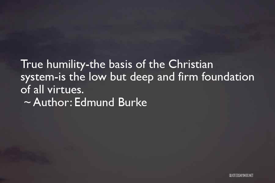 Edmund Burke Quotes: True Humility-the Basis Of The Christian System-is The Low But Deep And Firm Foundation Of All Virtues.