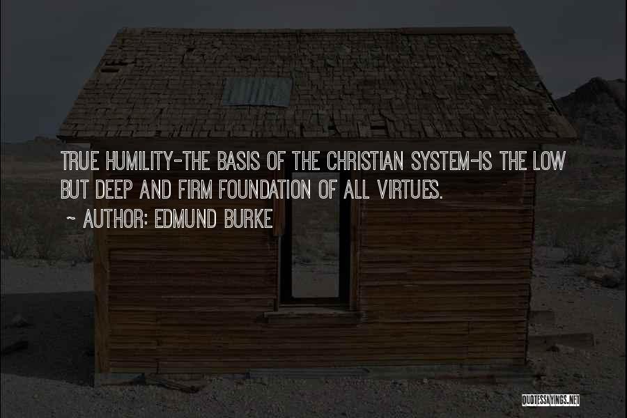 Edmund Burke Quotes: True Humility-the Basis Of The Christian System-is The Low But Deep And Firm Foundation Of All Virtues.