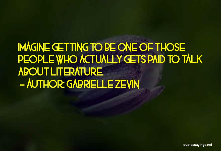 Gabrielle Zevin Quotes: Imagine Getting To Be One Of Those People Who Actually Gets Paid To Talk About Literature.