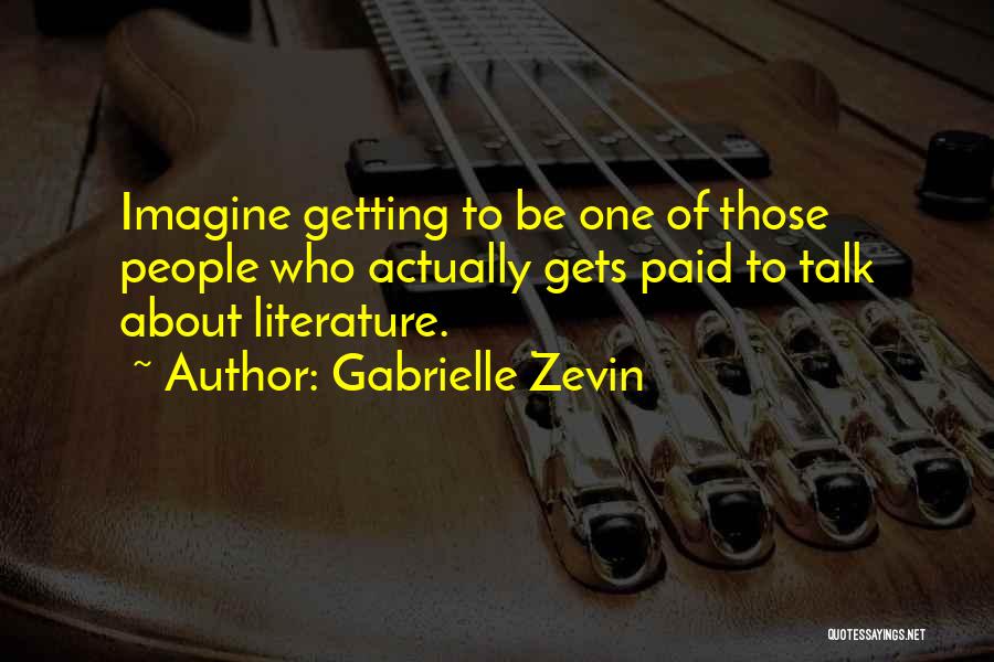 Gabrielle Zevin Quotes: Imagine Getting To Be One Of Those People Who Actually Gets Paid To Talk About Literature.