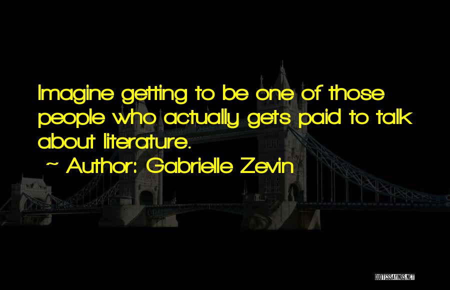 Gabrielle Zevin Quotes: Imagine Getting To Be One Of Those People Who Actually Gets Paid To Talk About Literature.