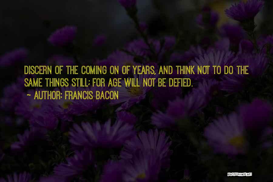 Francis Bacon Quotes: Discern Of The Coming On Of Years, And Think Not To Do The Same Things Still; For Age Will Not