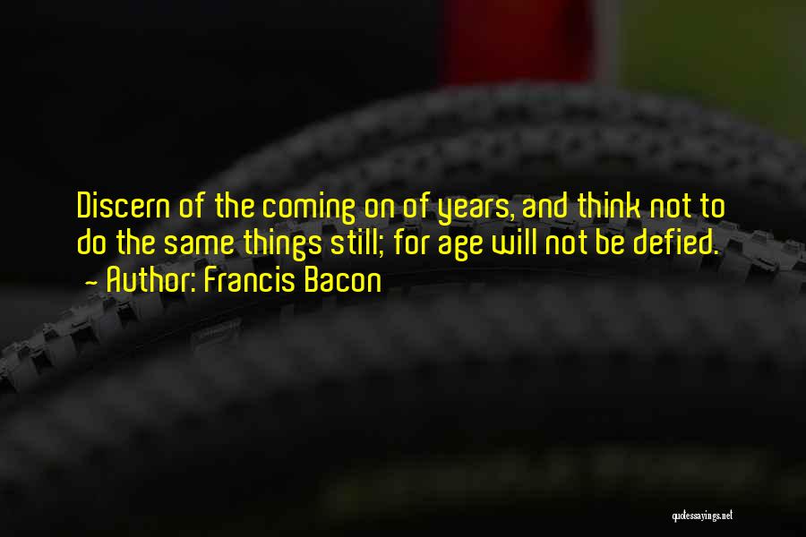 Francis Bacon Quotes: Discern Of The Coming On Of Years, And Think Not To Do The Same Things Still; For Age Will Not