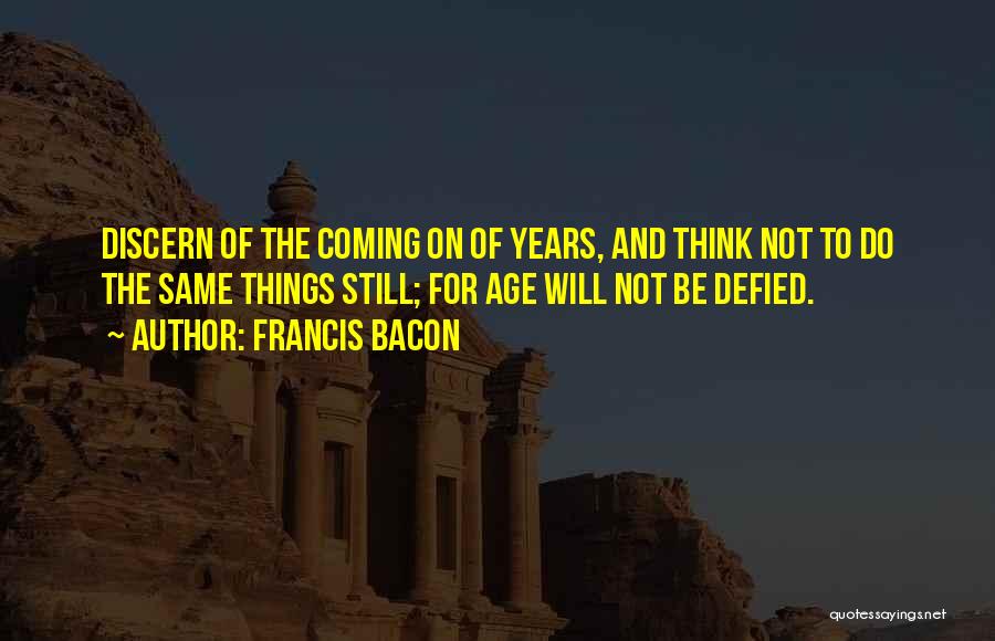 Francis Bacon Quotes: Discern Of The Coming On Of Years, And Think Not To Do The Same Things Still; For Age Will Not