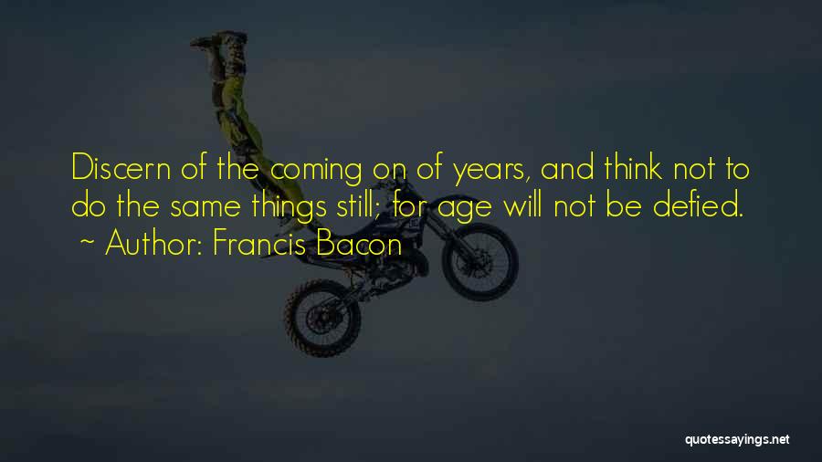 Francis Bacon Quotes: Discern Of The Coming On Of Years, And Think Not To Do The Same Things Still; For Age Will Not