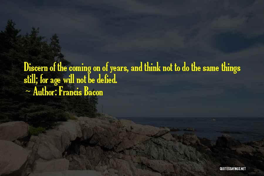 Francis Bacon Quotes: Discern Of The Coming On Of Years, And Think Not To Do The Same Things Still; For Age Will Not