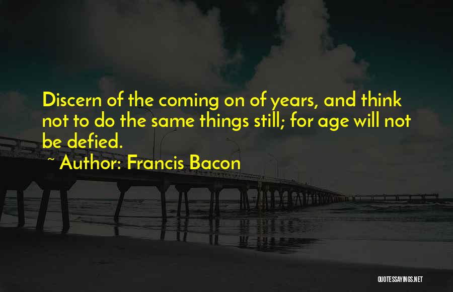Francis Bacon Quotes: Discern Of The Coming On Of Years, And Think Not To Do The Same Things Still; For Age Will Not
