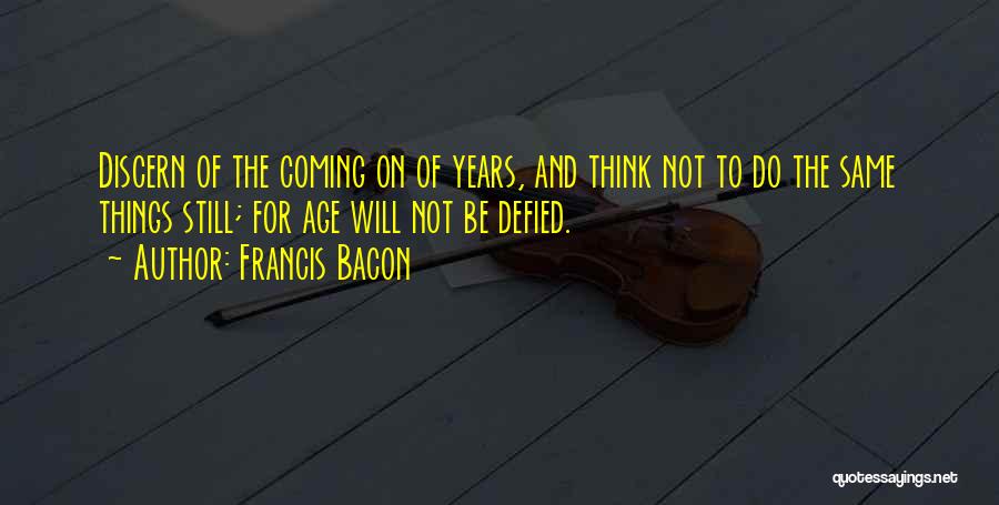 Francis Bacon Quotes: Discern Of The Coming On Of Years, And Think Not To Do The Same Things Still; For Age Will Not