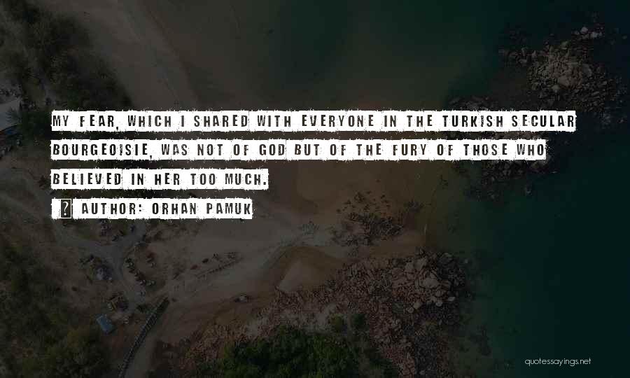 Orhan Pamuk Quotes: My Fear, Which I Shared With Everyone In The Turkish Secular Bourgeoisie, Was Not Of God But Of The Fury