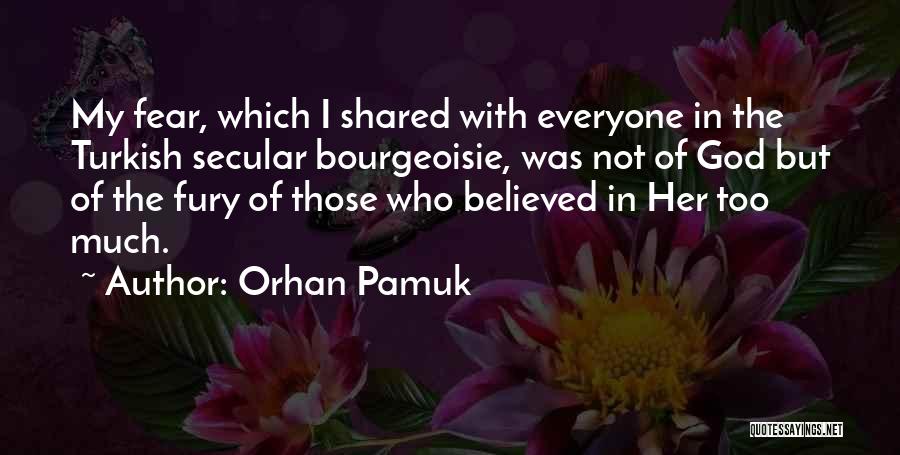 Orhan Pamuk Quotes: My Fear, Which I Shared With Everyone In The Turkish Secular Bourgeoisie, Was Not Of God But Of The Fury