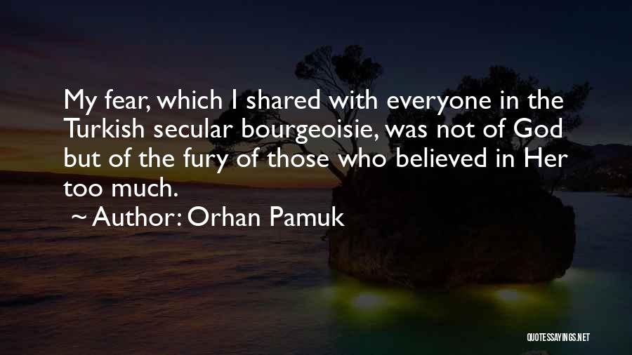 Orhan Pamuk Quotes: My Fear, Which I Shared With Everyone In The Turkish Secular Bourgeoisie, Was Not Of God But Of The Fury