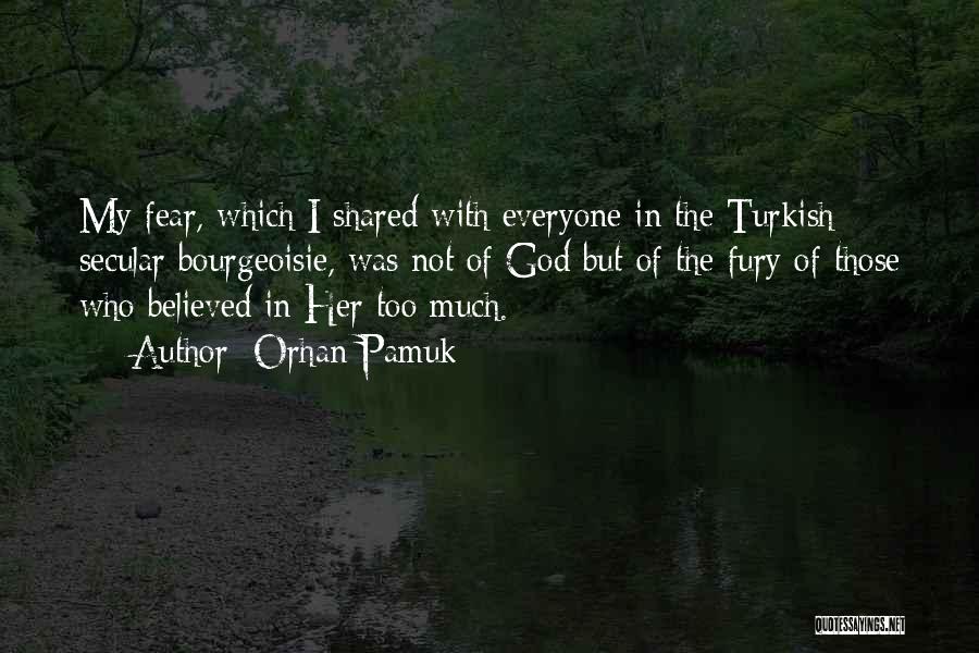 Orhan Pamuk Quotes: My Fear, Which I Shared With Everyone In The Turkish Secular Bourgeoisie, Was Not Of God But Of The Fury