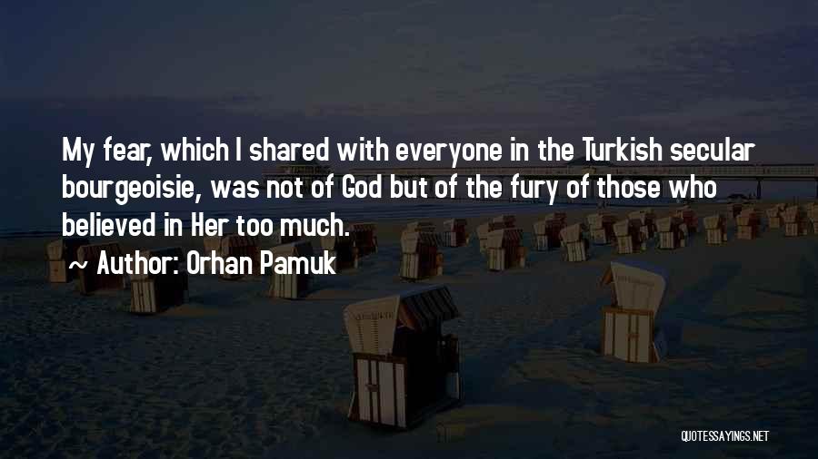 Orhan Pamuk Quotes: My Fear, Which I Shared With Everyone In The Turkish Secular Bourgeoisie, Was Not Of God But Of The Fury