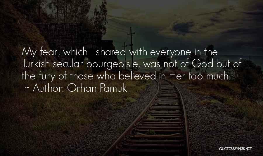 Orhan Pamuk Quotes: My Fear, Which I Shared With Everyone In The Turkish Secular Bourgeoisie, Was Not Of God But Of The Fury