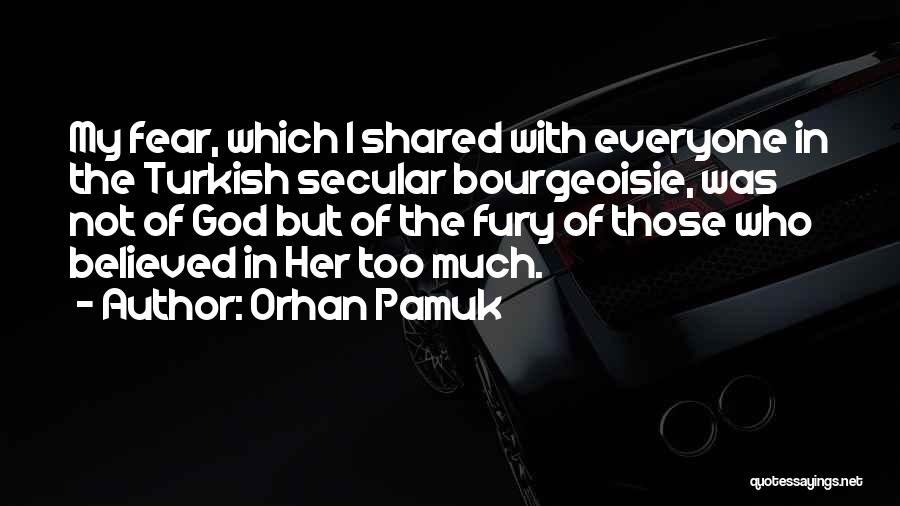 Orhan Pamuk Quotes: My Fear, Which I Shared With Everyone In The Turkish Secular Bourgeoisie, Was Not Of God But Of The Fury