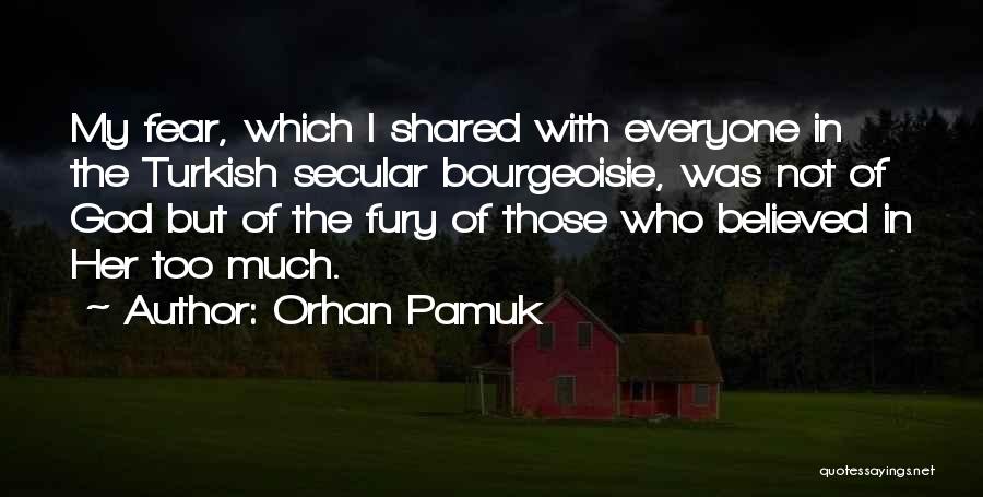 Orhan Pamuk Quotes: My Fear, Which I Shared With Everyone In The Turkish Secular Bourgeoisie, Was Not Of God But Of The Fury