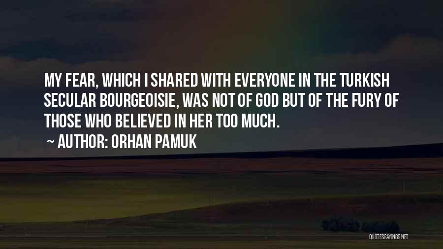 Orhan Pamuk Quotes: My Fear, Which I Shared With Everyone In The Turkish Secular Bourgeoisie, Was Not Of God But Of The Fury