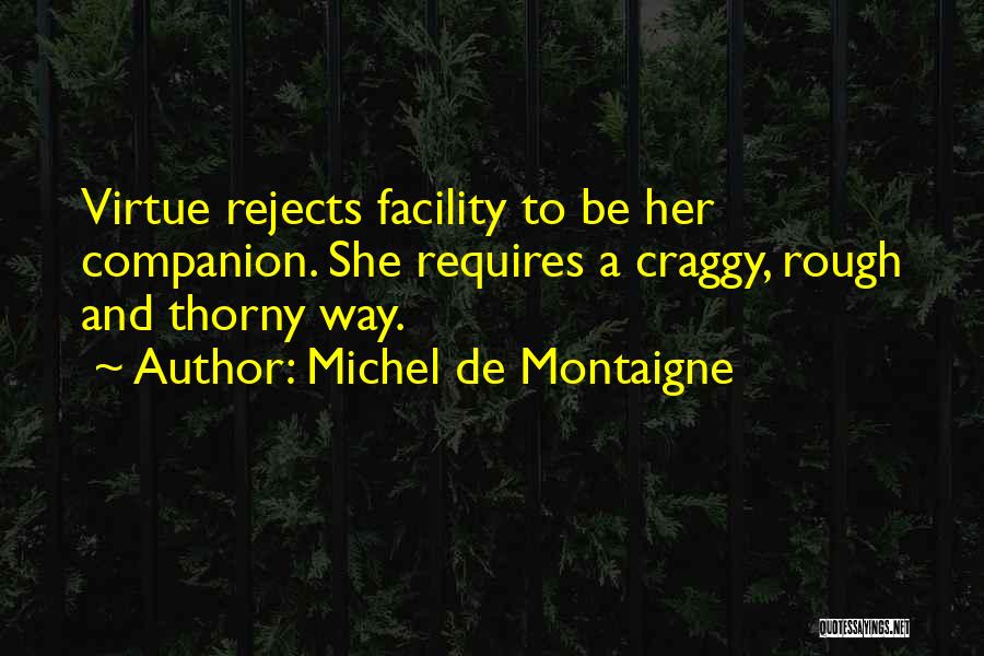 Michel De Montaigne Quotes: Virtue Rejects Facility To Be Her Companion. She Requires A Craggy, Rough And Thorny Way.