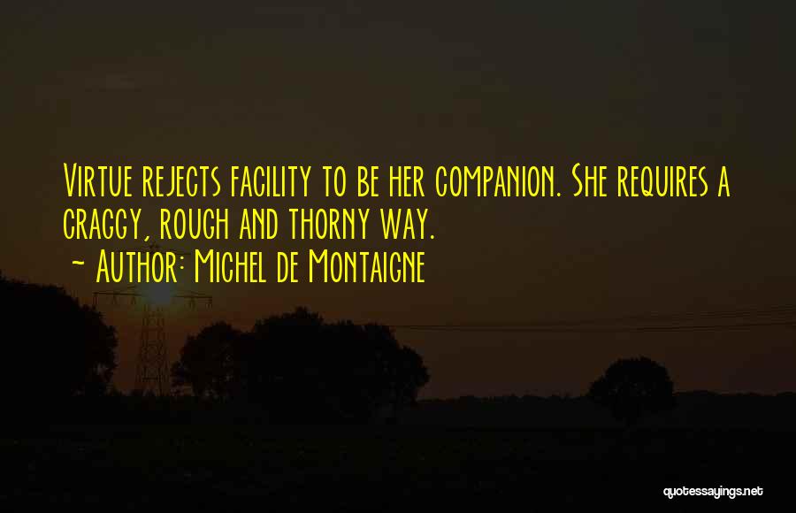 Michel De Montaigne Quotes: Virtue Rejects Facility To Be Her Companion. She Requires A Craggy, Rough And Thorny Way.