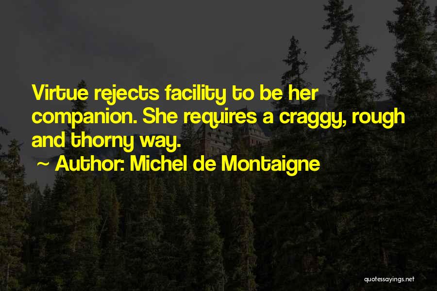 Michel De Montaigne Quotes: Virtue Rejects Facility To Be Her Companion. She Requires A Craggy, Rough And Thorny Way.