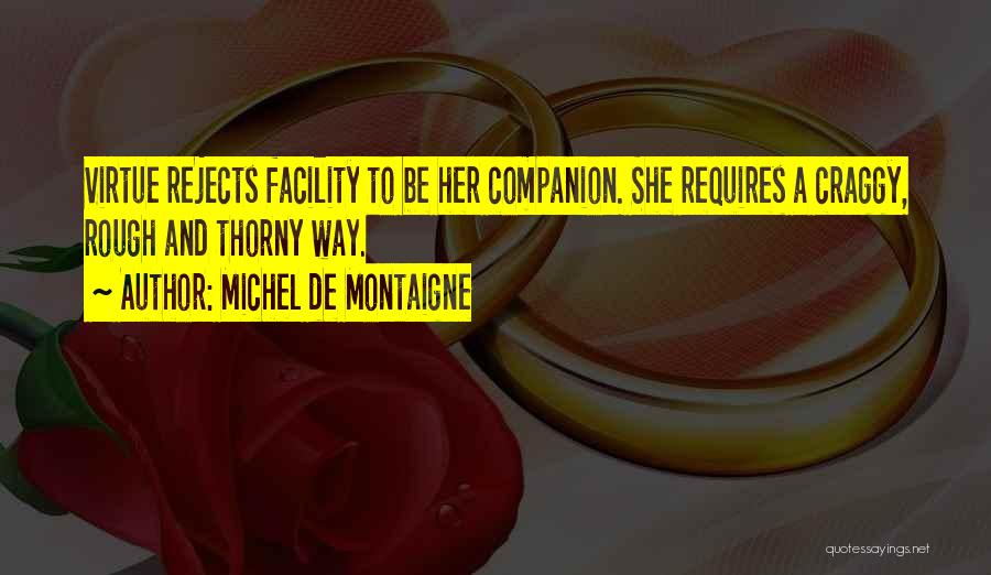 Michel De Montaigne Quotes: Virtue Rejects Facility To Be Her Companion. She Requires A Craggy, Rough And Thorny Way.