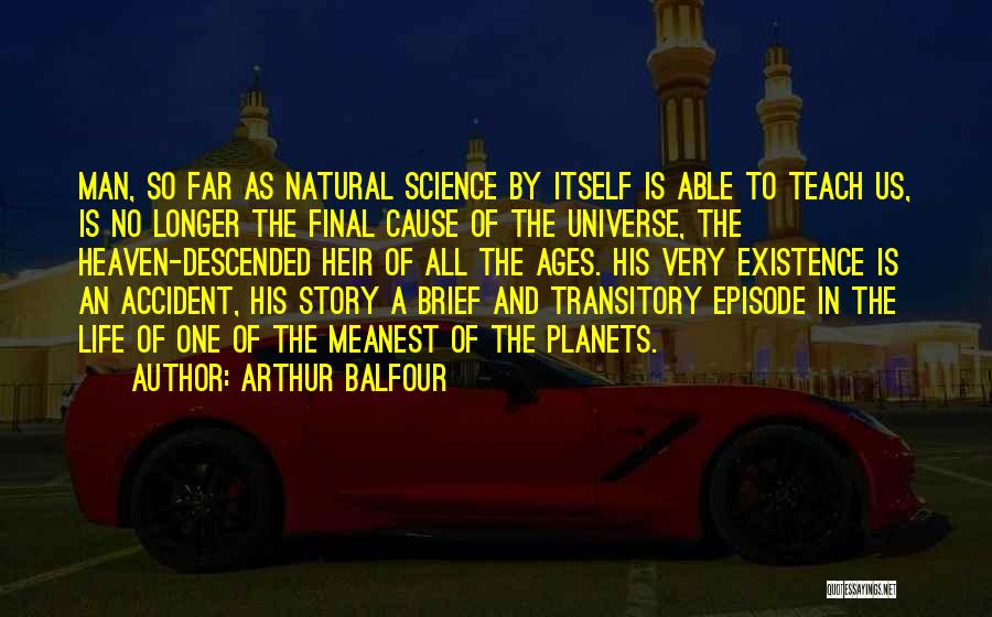 Arthur Balfour Quotes: Man, So Far As Natural Science By Itself Is Able To Teach Us, Is No Longer The Final Cause Of