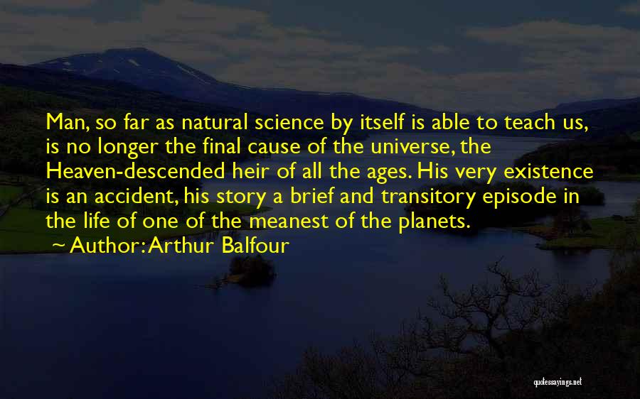 Arthur Balfour Quotes: Man, So Far As Natural Science By Itself Is Able To Teach Us, Is No Longer The Final Cause Of