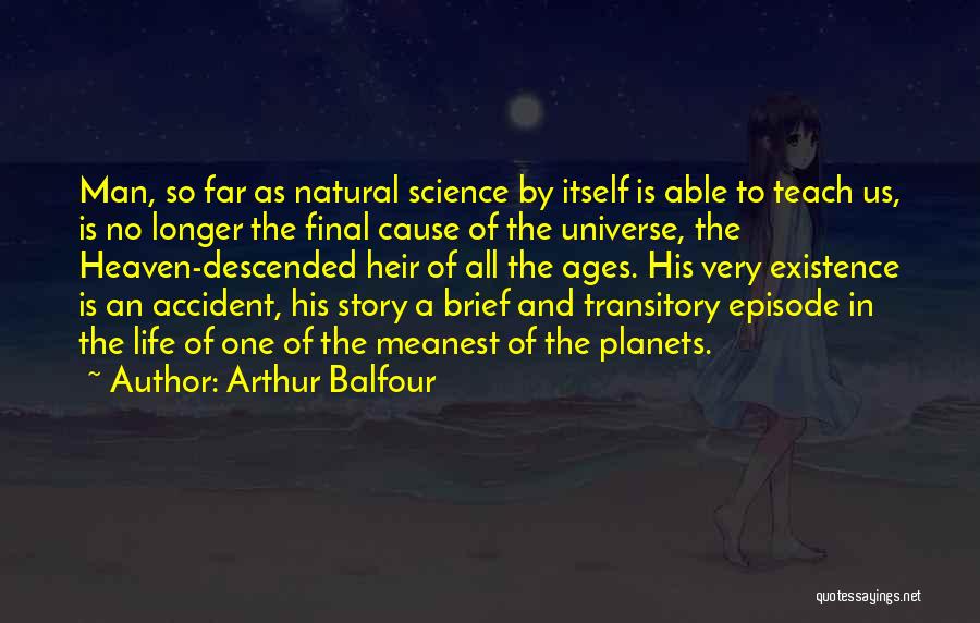 Arthur Balfour Quotes: Man, So Far As Natural Science By Itself Is Able To Teach Us, Is No Longer The Final Cause Of