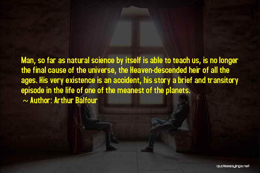 Arthur Balfour Quotes: Man, So Far As Natural Science By Itself Is Able To Teach Us, Is No Longer The Final Cause Of