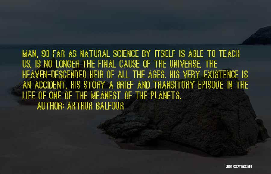 Arthur Balfour Quotes: Man, So Far As Natural Science By Itself Is Able To Teach Us, Is No Longer The Final Cause Of