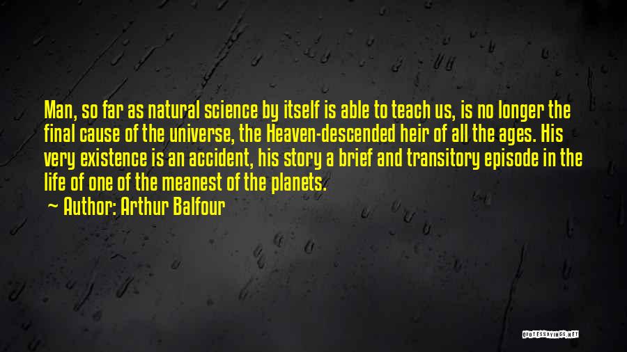 Arthur Balfour Quotes: Man, So Far As Natural Science By Itself Is Able To Teach Us, Is No Longer The Final Cause Of