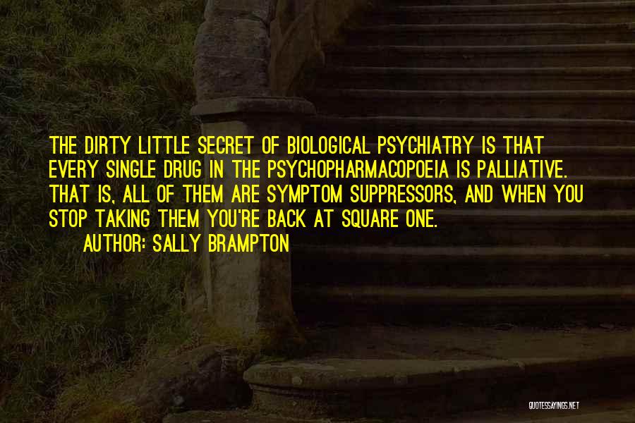 Sally Brampton Quotes: The Dirty Little Secret Of Biological Psychiatry Is That Every Single Drug In The Psychopharmacopoeia Is Palliative. That Is, All