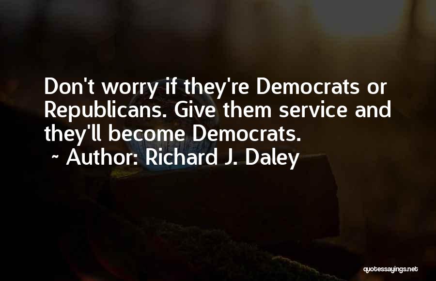 Richard J. Daley Quotes: Don't Worry If They're Democrats Or Republicans. Give Them Service And They'll Become Democrats.