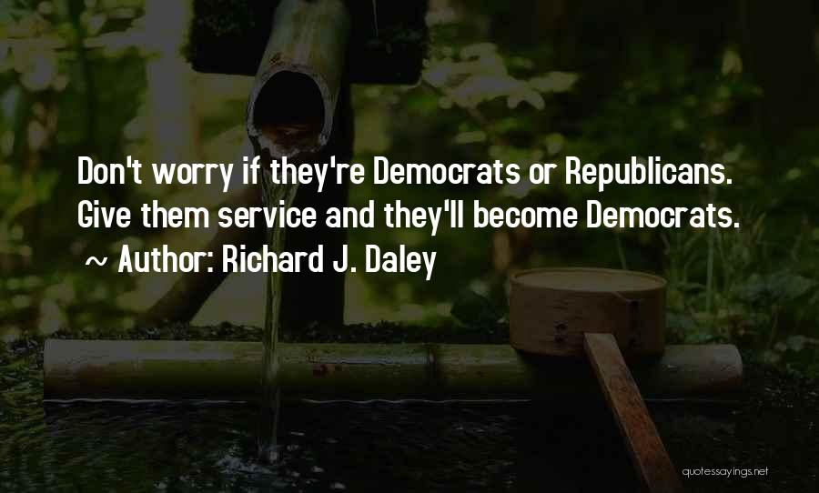 Richard J. Daley Quotes: Don't Worry If They're Democrats Or Republicans. Give Them Service And They'll Become Democrats.