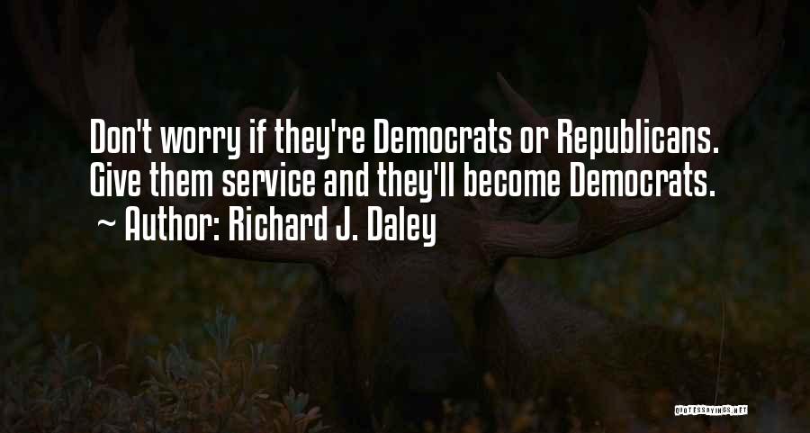 Richard J. Daley Quotes: Don't Worry If They're Democrats Or Republicans. Give Them Service And They'll Become Democrats.