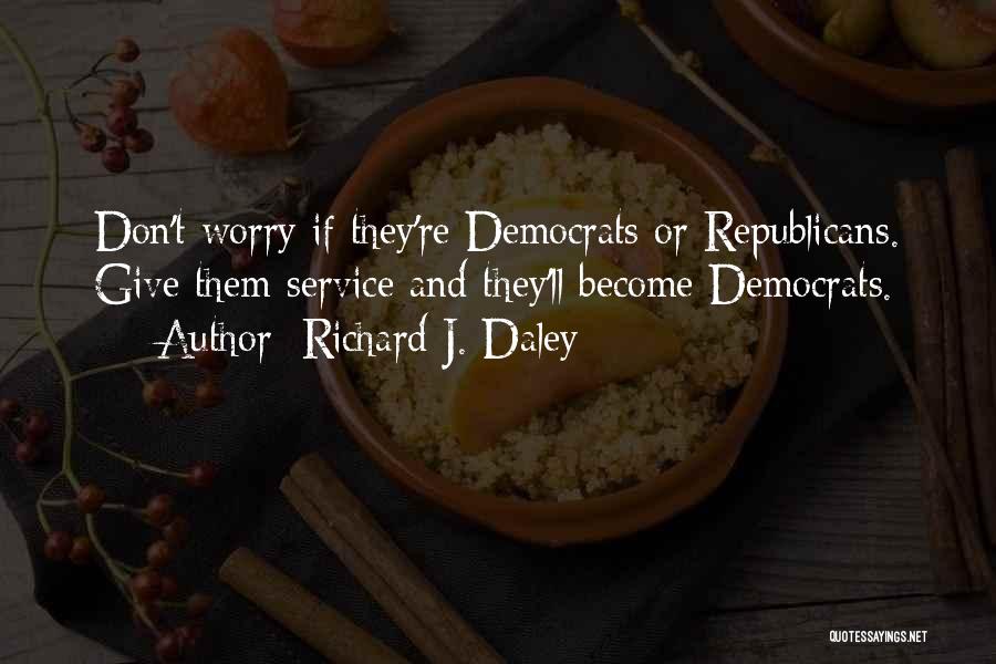 Richard J. Daley Quotes: Don't Worry If They're Democrats Or Republicans. Give Them Service And They'll Become Democrats.