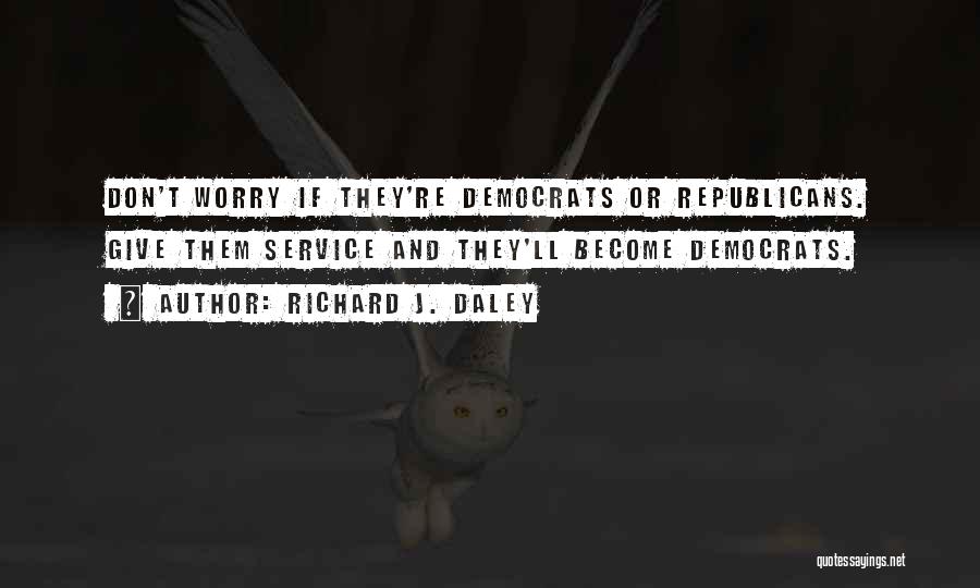 Richard J. Daley Quotes: Don't Worry If They're Democrats Or Republicans. Give Them Service And They'll Become Democrats.