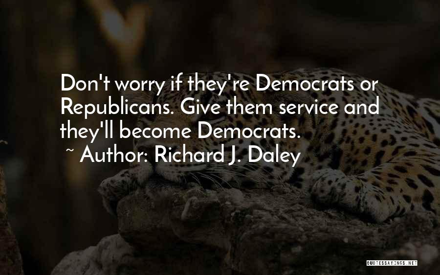 Richard J. Daley Quotes: Don't Worry If They're Democrats Or Republicans. Give Them Service And They'll Become Democrats.