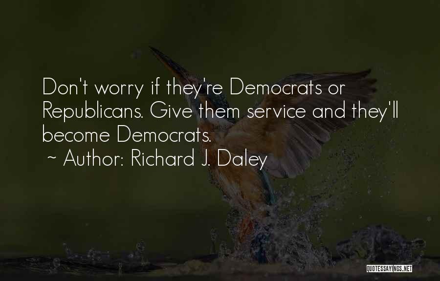 Richard J. Daley Quotes: Don't Worry If They're Democrats Or Republicans. Give Them Service And They'll Become Democrats.