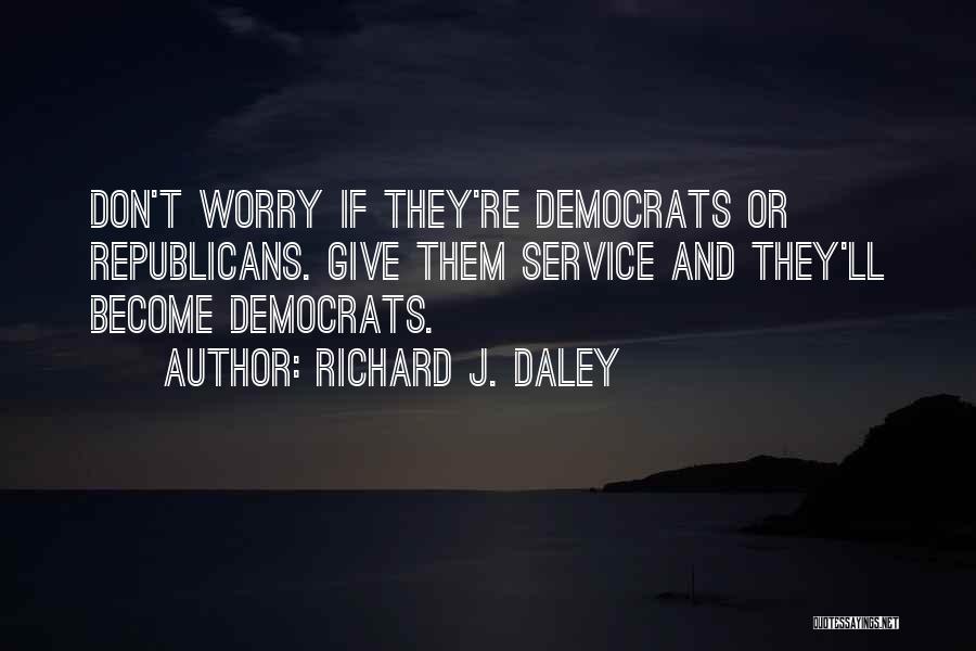 Richard J. Daley Quotes: Don't Worry If They're Democrats Or Republicans. Give Them Service And They'll Become Democrats.