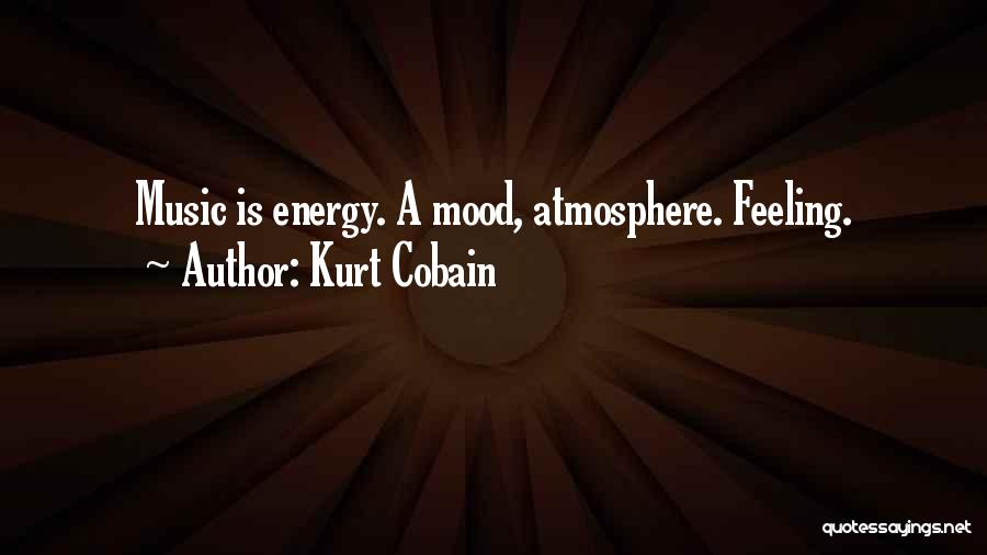 Kurt Cobain Quotes: Music Is Energy. A Mood, Atmosphere. Feeling.